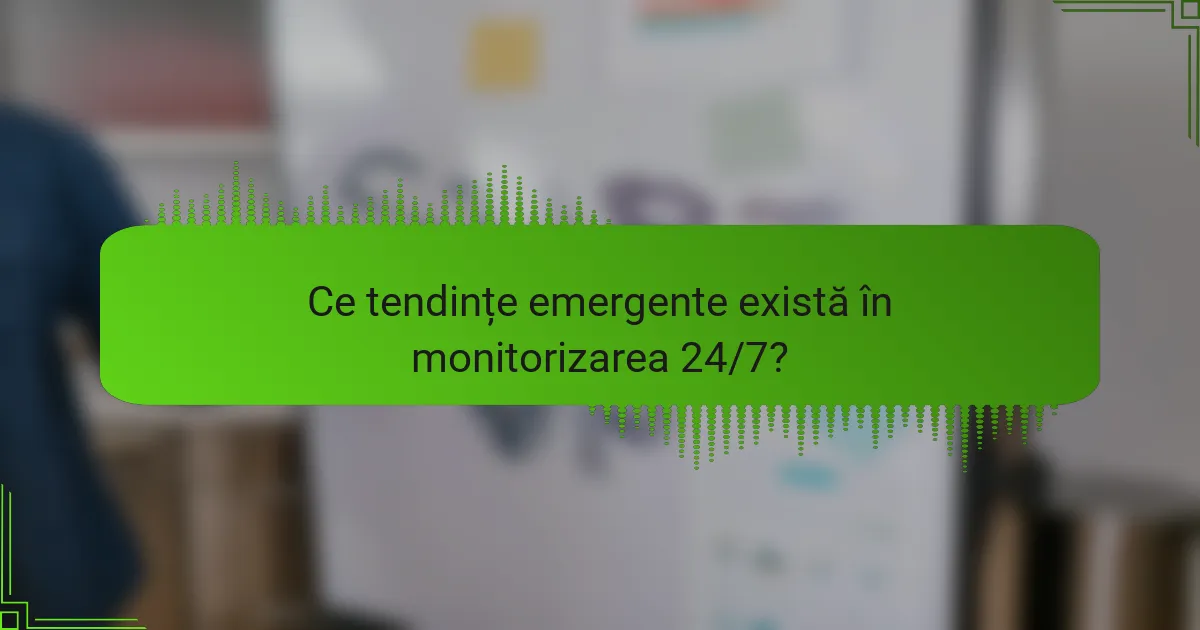 Ce tendințe emergente există în monitorizarea 24/7?
