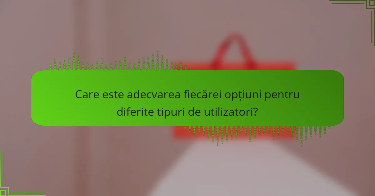 Care este adecvarea fiecărei opțiuni pentru diferite tipuri de utilizatori?