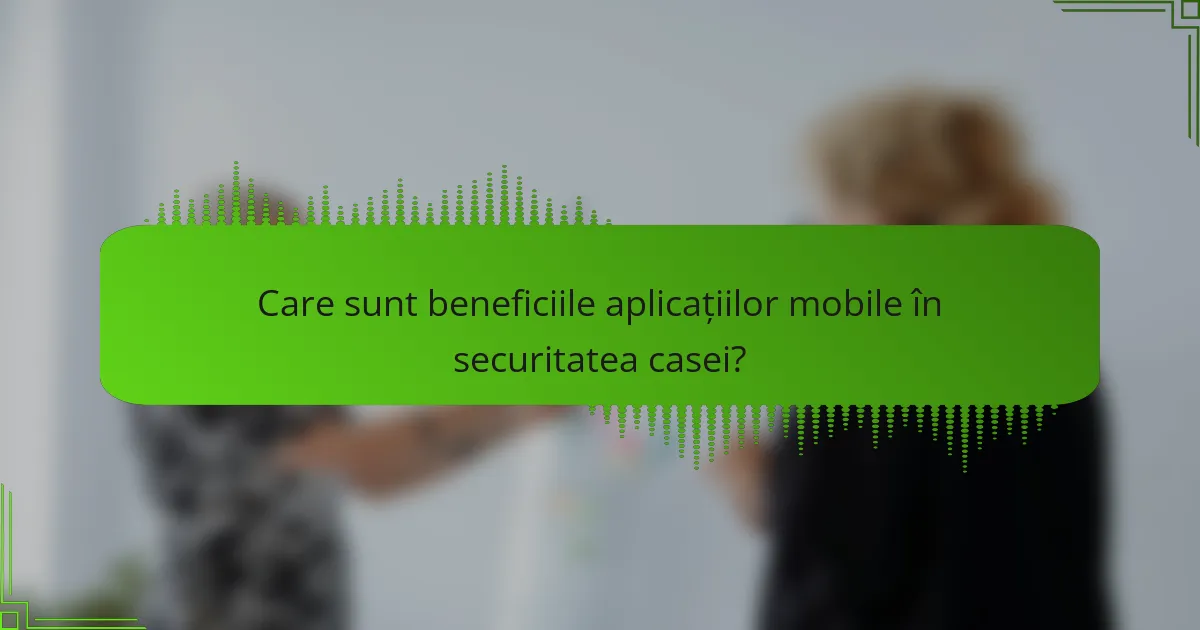 Care sunt beneficiile aplicațiilor mobile în securitatea casei?