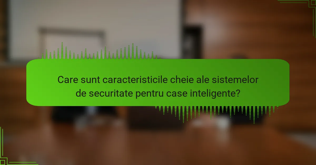 Care sunt caracteristicile cheie ale sistemelor de securitate pentru case inteligente?