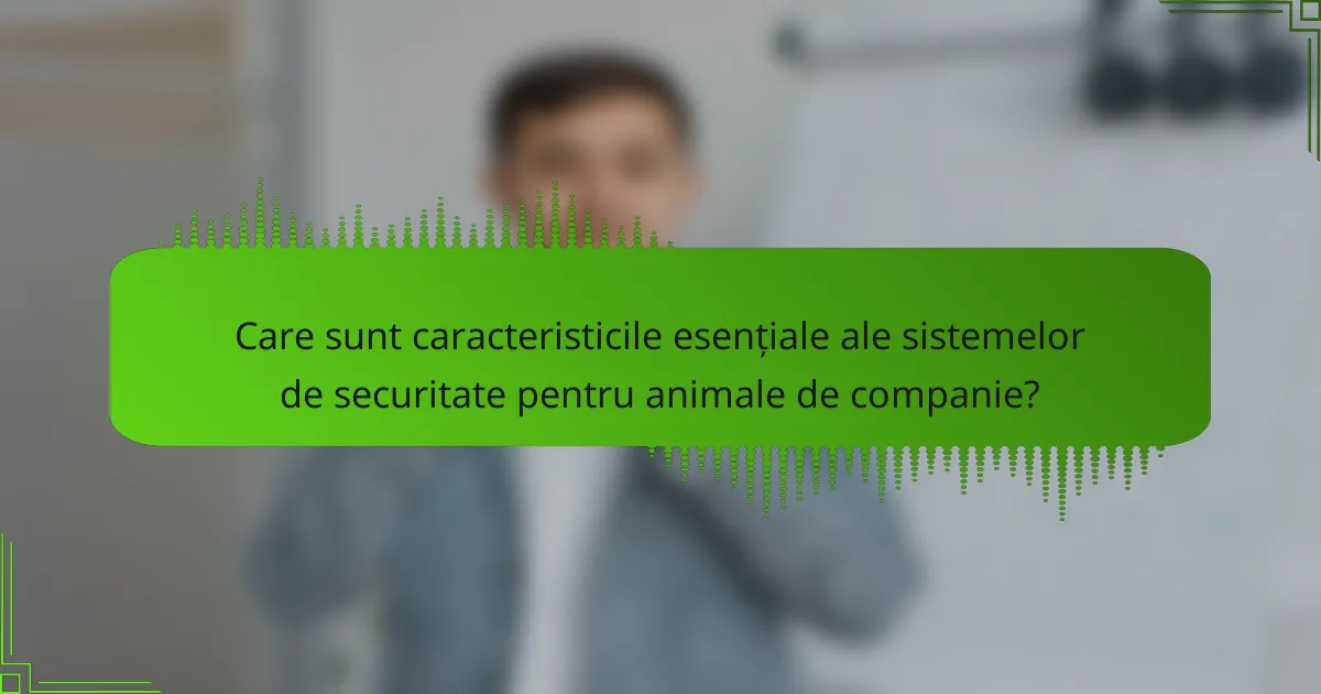 Care sunt caracteristicile esențiale ale sistemelor de securitate pentru animale de companie?