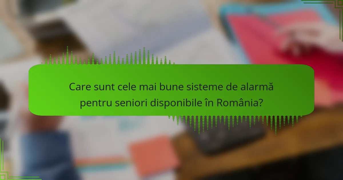 Care sunt cele mai bune sisteme de alarmă pentru seniori disponibile în România?