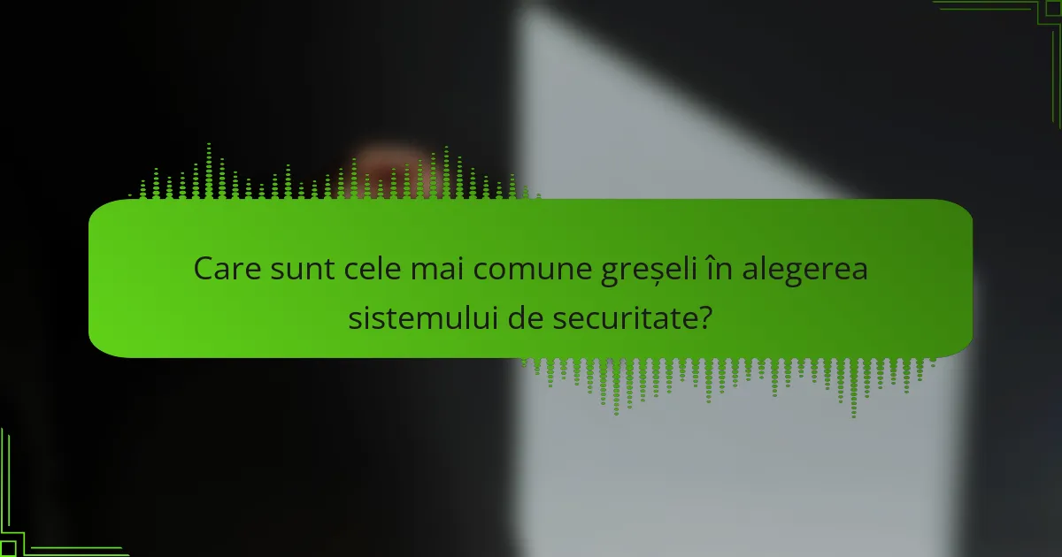 Care sunt cele mai comune greșeli în alegerea sistemului de securitate?