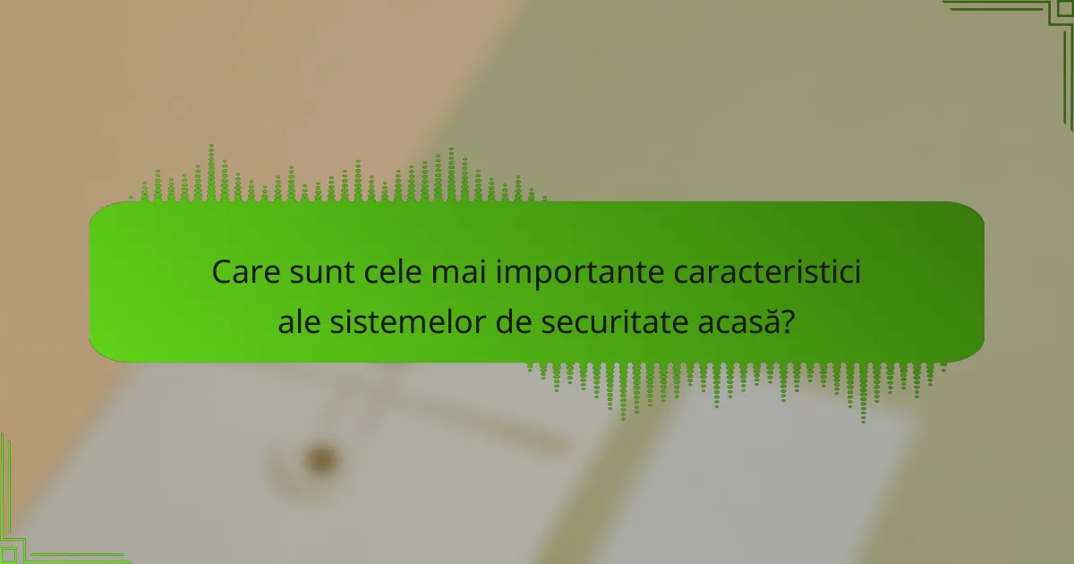 Care sunt cele mai importante caracteristici ale sistemelor de securitate acasă?