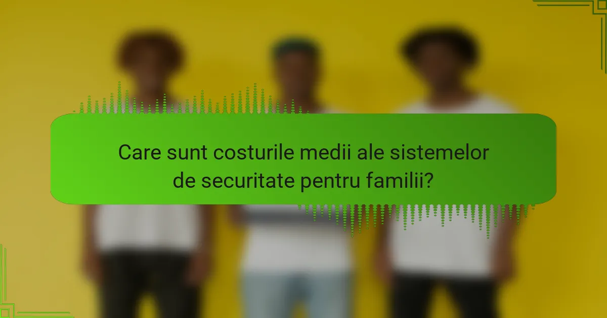 Care sunt costurile medii ale sistemelor de securitate pentru familii?