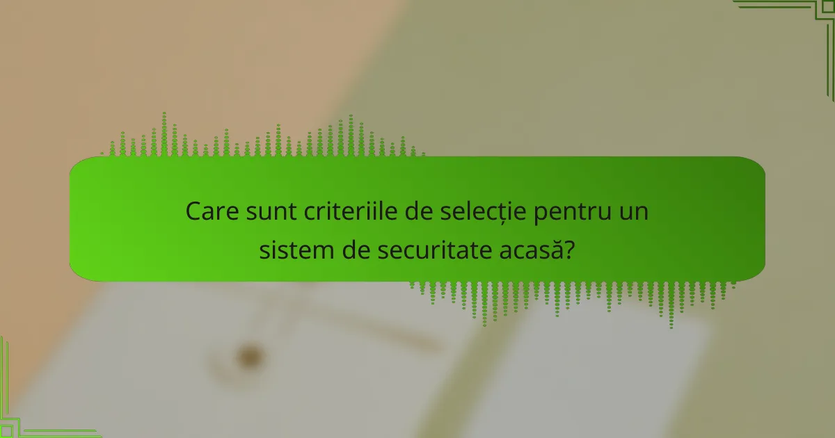 Care sunt criteriile de selecție pentru un sistem de securitate acasă?