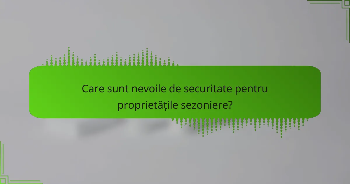 Care sunt nevoile de securitate pentru proprietățile sezoniere?