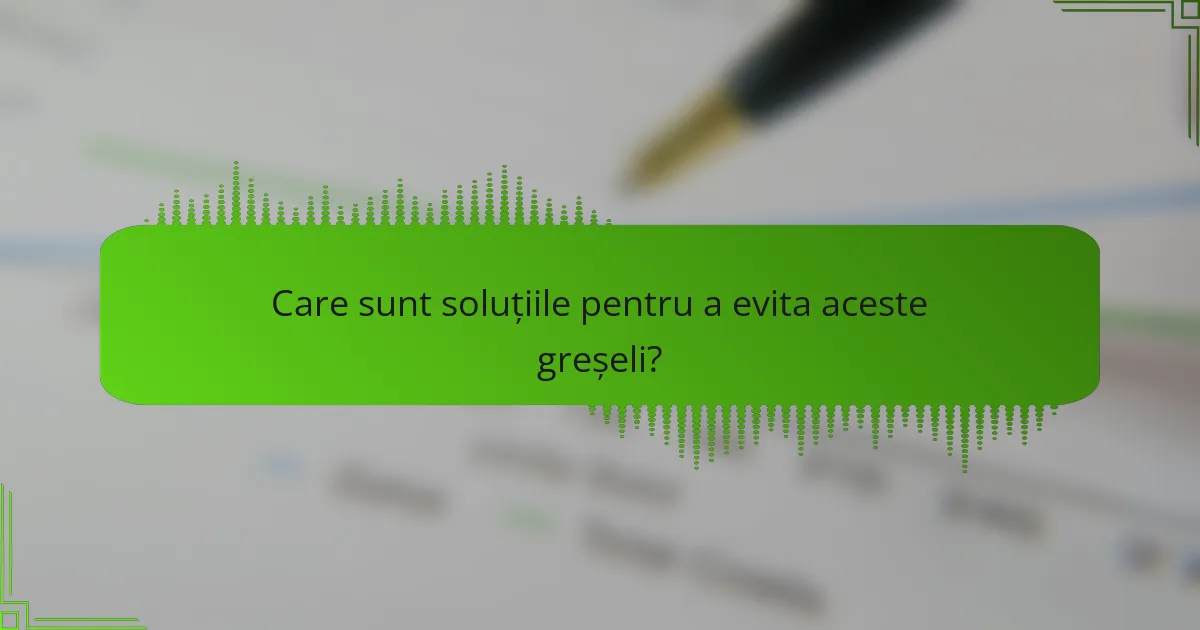 Care sunt soluțiile pentru a evita aceste greșeli?