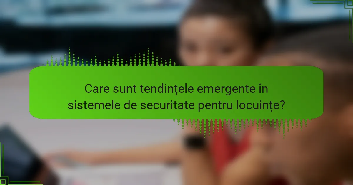 Care sunt tendințele emergente în sistemele de securitate pentru locuințe?