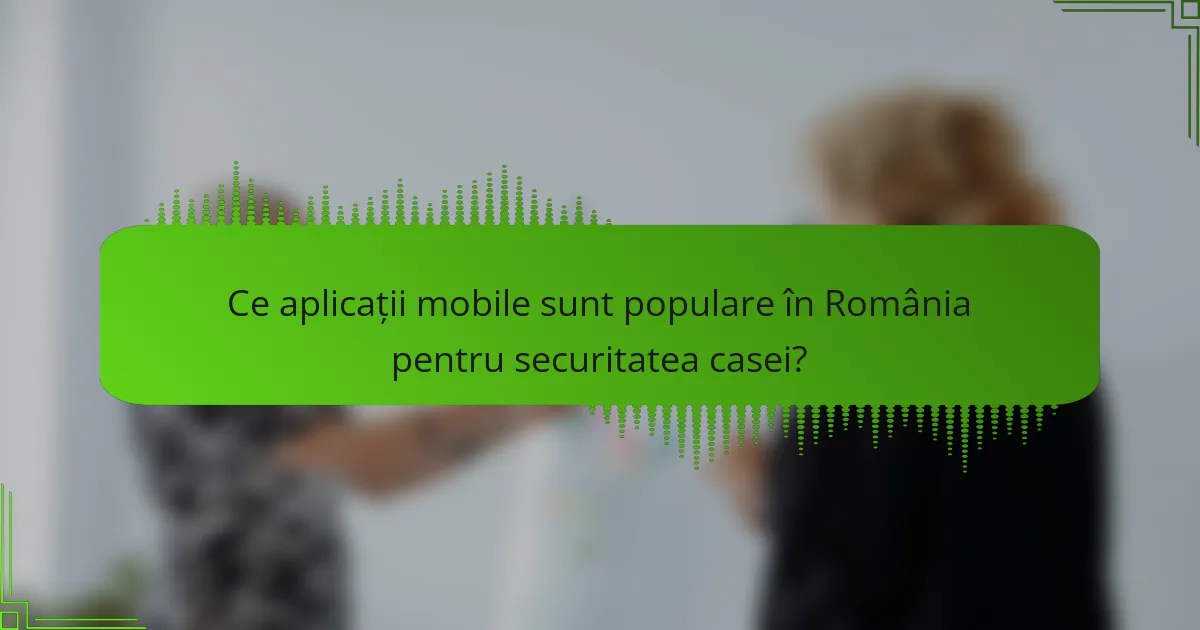 Ce aplicații mobile sunt populare în România pentru securitatea casei?