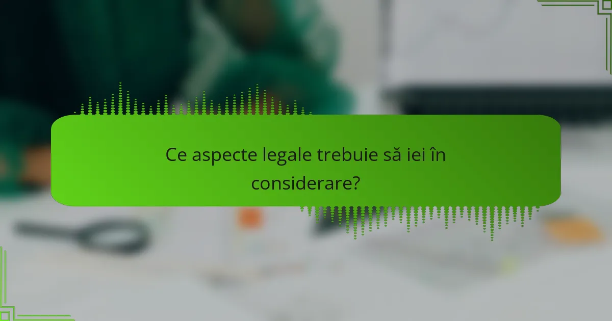 Ce aspecte legale trebuie să iei în considerare?