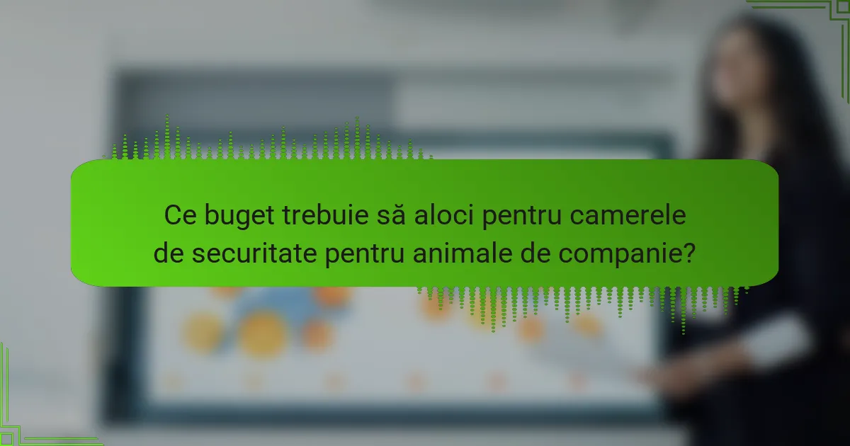 Ce buget trebuie să aloci pentru camerele de securitate pentru animale de companie?