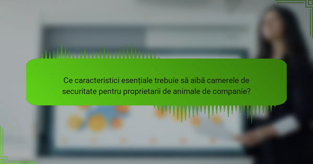 Ce caracteristici esențiale trebuie să aibă camerele de securitate pentru proprietarii de animale de companie?