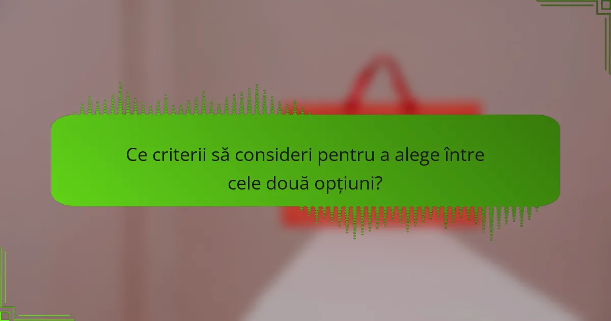 Ce criterii să consideri pentru a alege între cele două opțiuni?