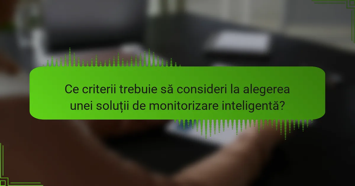 Ce criterii trebuie să consideri la alegerea unei soluții de monitorizare inteligentă?