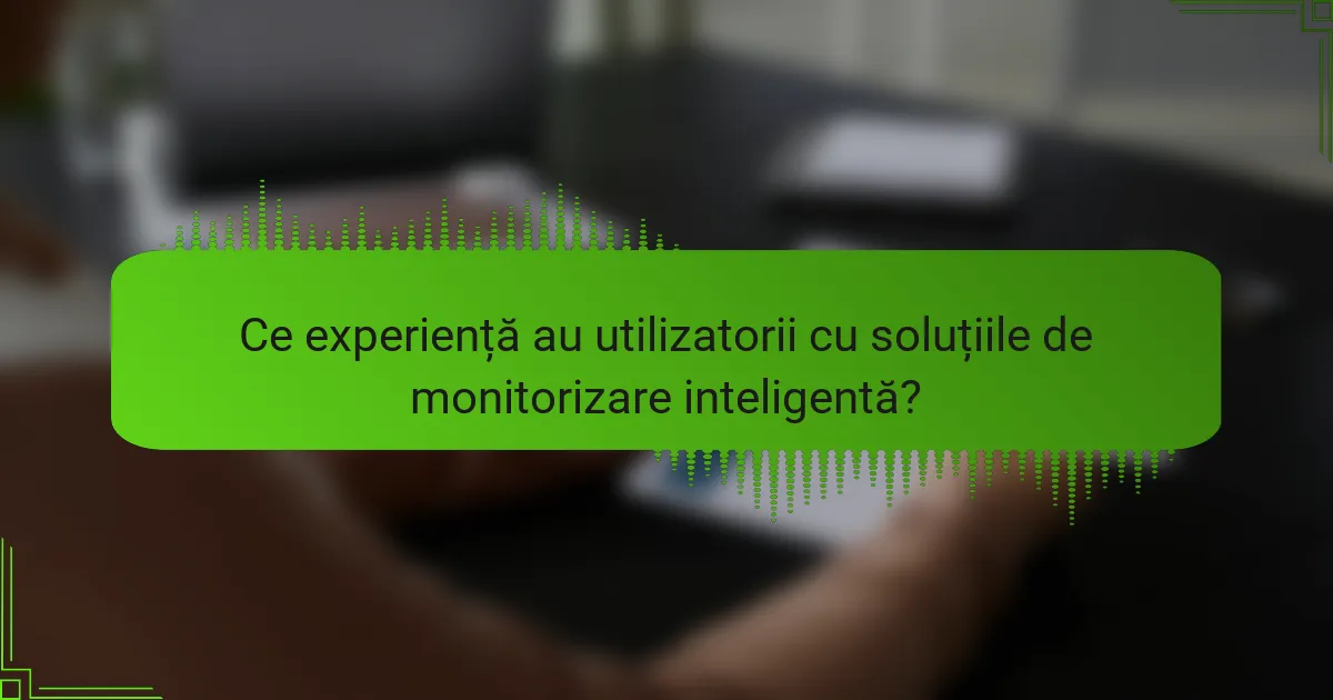 Ce experiență au utilizatorii cu soluțiile de monitorizare inteligentă?