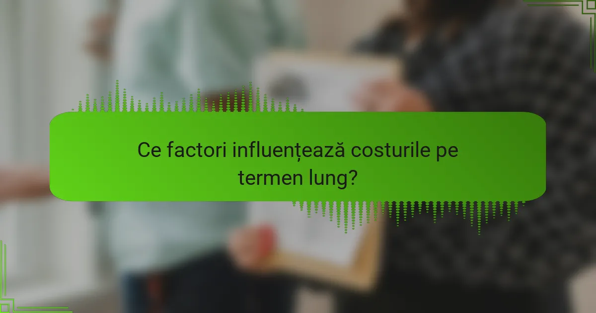 Ce factori influențează costurile pe termen lung?