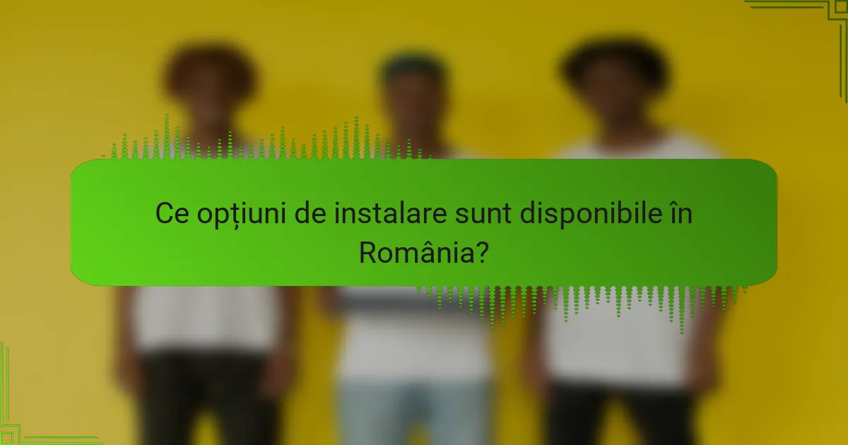 Ce opțiuni de instalare sunt disponibile în România?