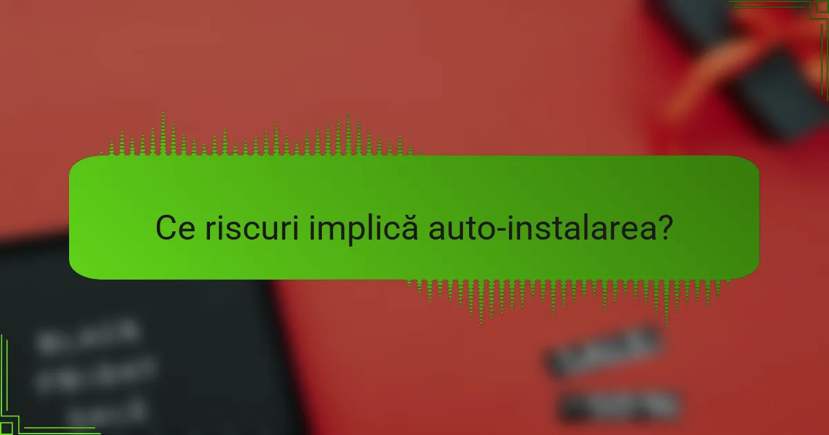 Ce riscuri implică auto-instalarea?