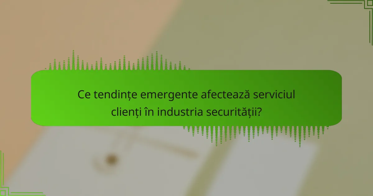 Ce tendințe emergente afectează serviciul clienți în industria securității?