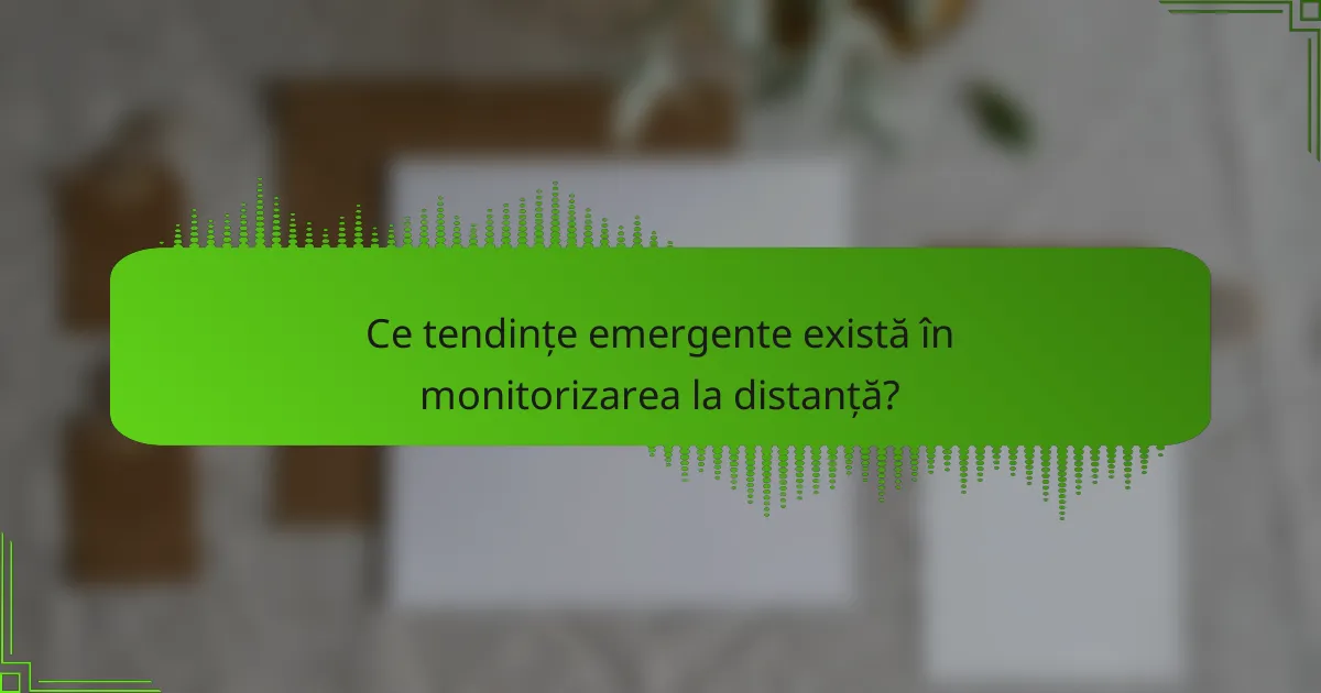 Ce tendințe emergente există în monitorizarea la distanță?