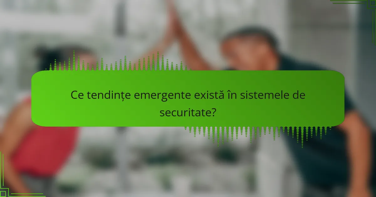 Ce tendințe emergente există în sistemele de securitate?