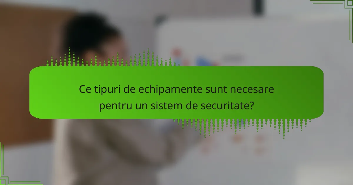 Ce tipuri de echipamente sunt necesare pentru un sistem de securitate?