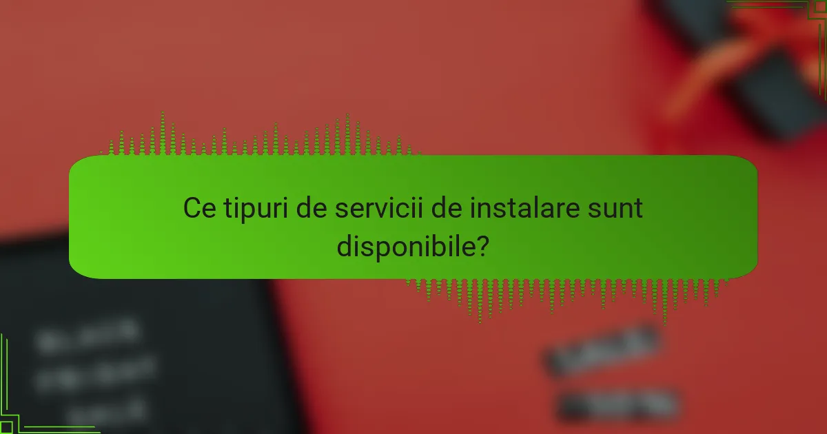 Ce tipuri de servicii de instalare sunt disponibile?