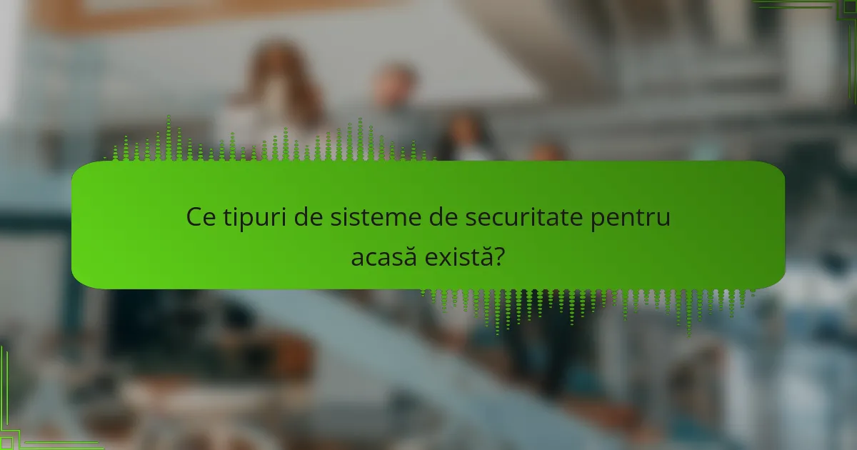 Ce tipuri de sisteme de securitate pentru acasă există?