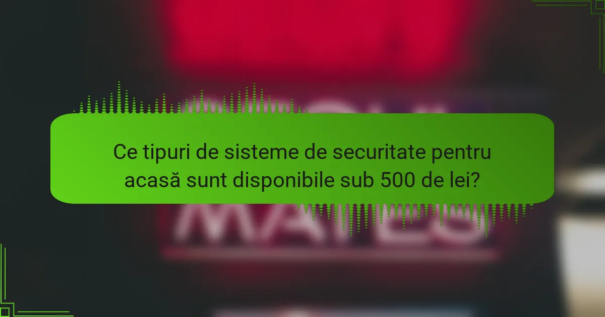 Ce tipuri de sisteme de securitate pentru acasă sunt disponibile sub 500 de lei?