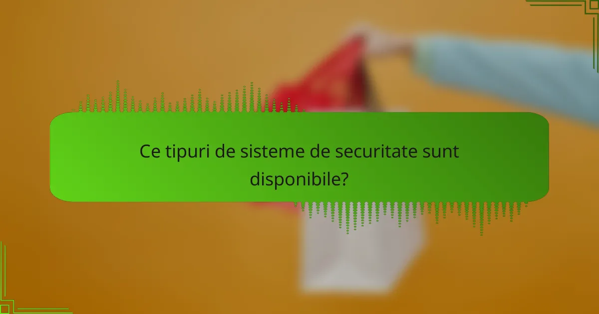 Ce tipuri de sisteme de securitate sunt disponibile?