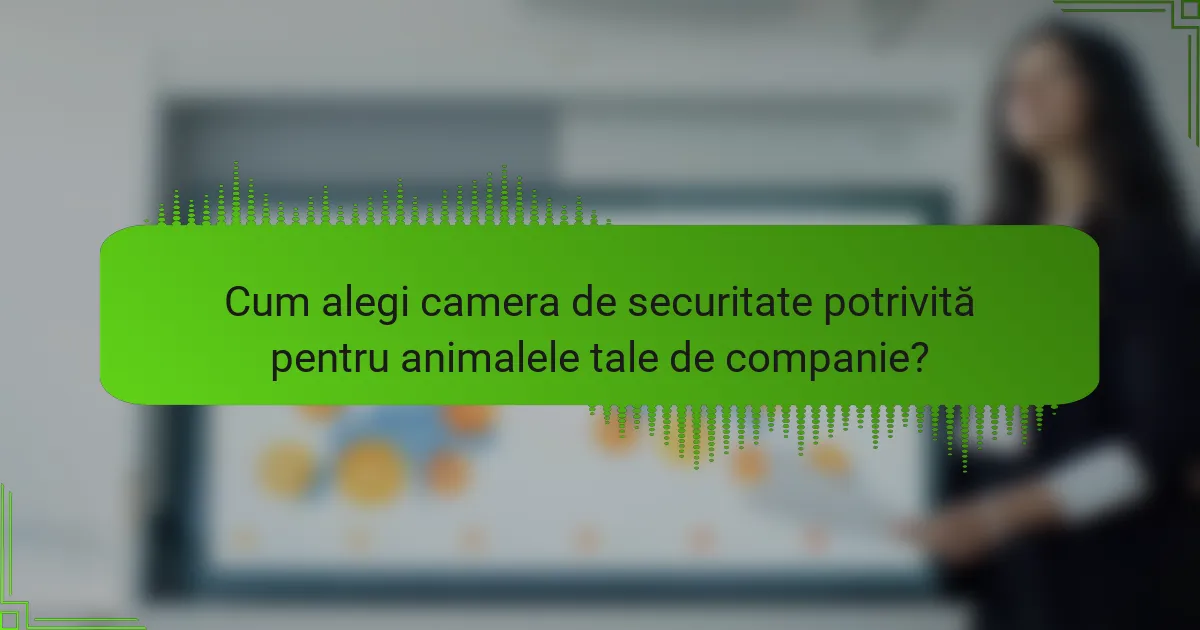 Cum alegi camera de securitate potrivită pentru animalele tale de companie?