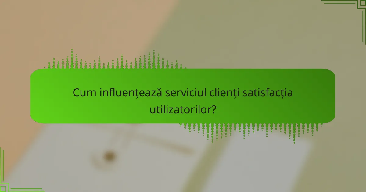 Cum influențează serviciul clienți satisfacția utilizatorilor?