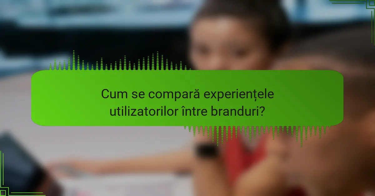 Cum se compară experiențele utilizatorilor între branduri?