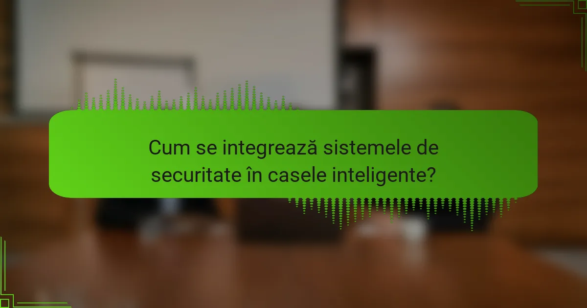 Cum se integrează sistemele de securitate în casele inteligente?