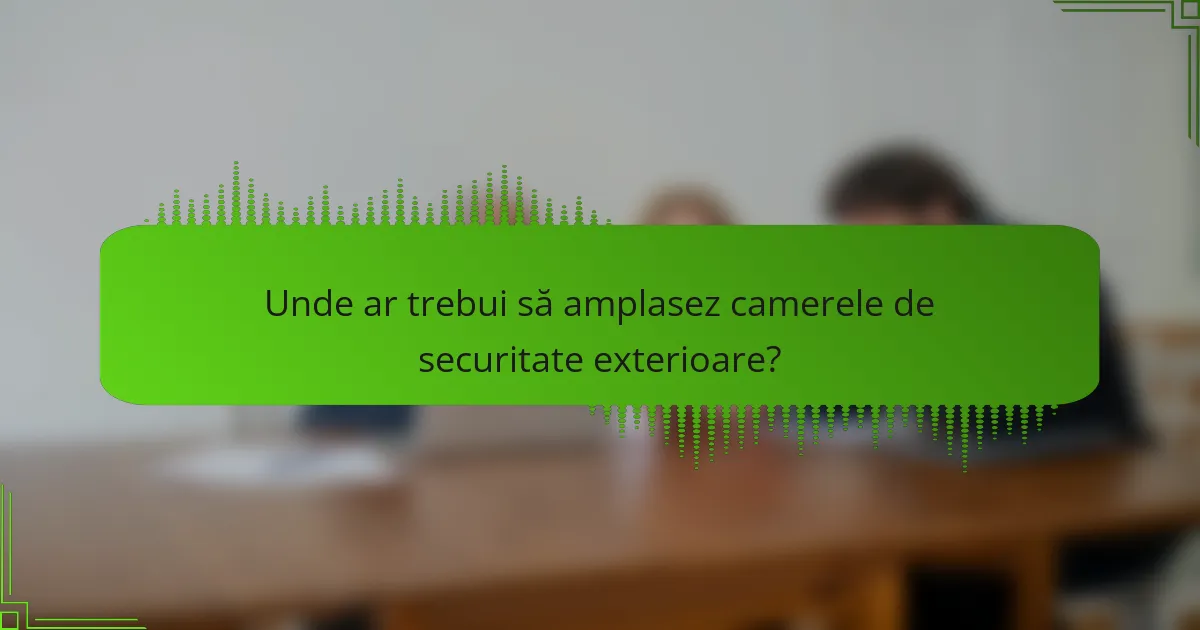 Unde ar trebui să amplasez camerele de securitate exterioare?